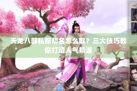 天龙八部私服帮名怎么取?三大技巧教你打造人气帮派 天龙八部私服帮名怎么取?三大技巧教你打造人气帮派