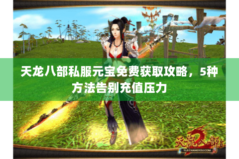 天龙八部私服元宝免费获取攻略，5种方法告别充值压力
