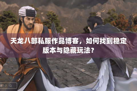 天龙八部私服作品博客，如何找到稳定版本与隐藏玩法？