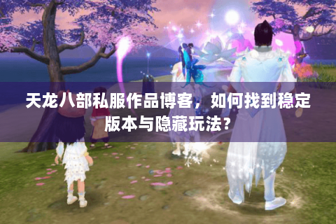 天龙八部私服作品博客，如何找到稳定版本与隐藏玩法？