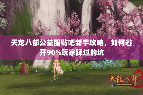 天龙八部公益服贴吧新手攻略，如何避开90%玩家踩过的坑