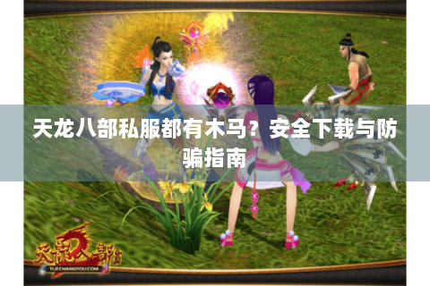 天龙八部私服都有木马？安全下载与防骗指南