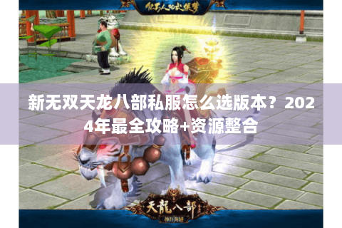 新无双天龙八部私服怎么选版本？2024年最全攻略+资源整合