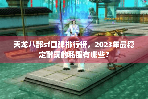 天龙八部sf口碑排行榜，2023年最稳定耐玩的私服有哪些？