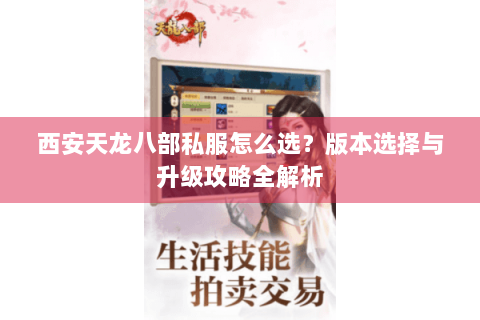 西安天龙八部私服怎么选?版本选择与升级攻略全解析 西安天龙八部私服怎么选?版本选择与升级攻略全解析