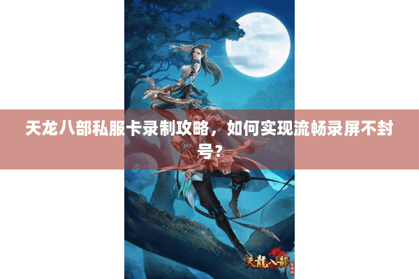 天龙八部私服卡录制攻略，如何实现流畅录屏不封号？