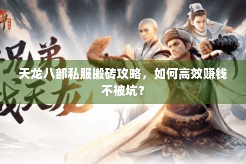 天龙八部私服搬砖攻略,如何高效赚钱不被坑? 天龙八部私服搬砖攻略,如何高效赚钱不被坑?