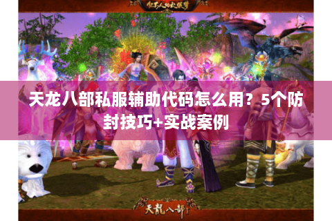 天龙八部私服辅助代码怎么用?5个防封技巧+实战案例 天龙八部私服辅助代码怎么用?5个防封技巧+实战案例