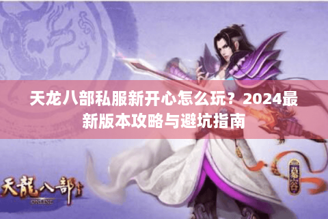天龙八部私服新开心怎么玩？2024最新版本攻略与避坑指南