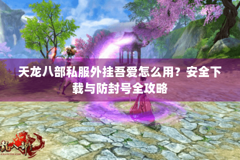 天龙八部私服外挂吾爱怎么用?安全下载与防封号全攻略 天龙八部私服外挂吾爱怎么用?安全下载与防封号全攻略