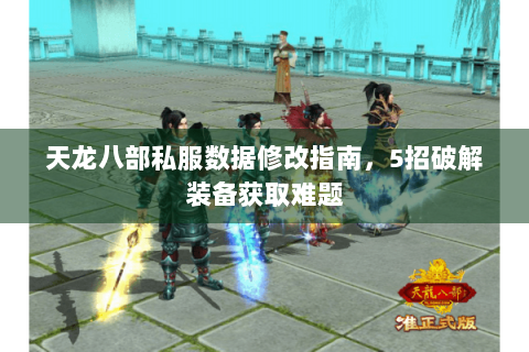 天龙八部私服数据修改指南,5招破解装备获取难题 天龙八部私服数据修改指南,5招破解装备获取难题