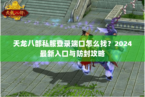 天龙八部私服登录端口怎么找？2024最新入口与防封攻略