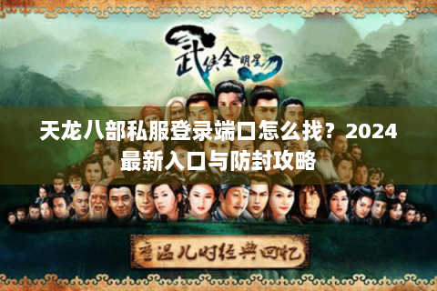 天龙八部私服登录端口怎么找？2024最新入口与防封攻略