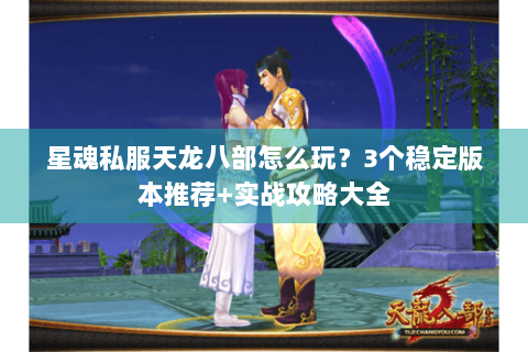 星魂私服天龙八部怎么玩?3个稳定版本推荐+实战攻略大全 星魂私服天龙八部怎么玩?3个稳定版本推荐+实战攻略大全
