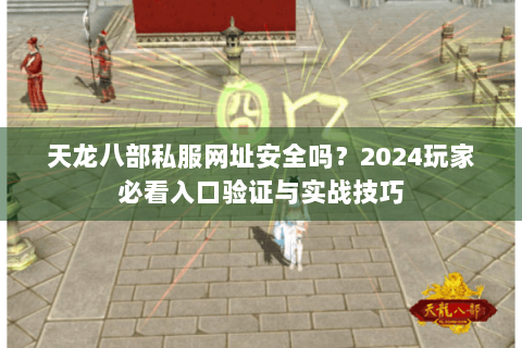 天龙八部私服网址安全吗?2024玩家必看入口验证与实战技巧 天龙八部私服网址安全吗?2024玩家必看入口验证与实战技巧