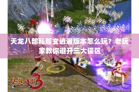 天龙八部私服玄逍遥版本怎么玩?老玩家教你避开三大误区 天龙八部私服玄逍遥版本怎么玩?老玩家教你避开三大误区