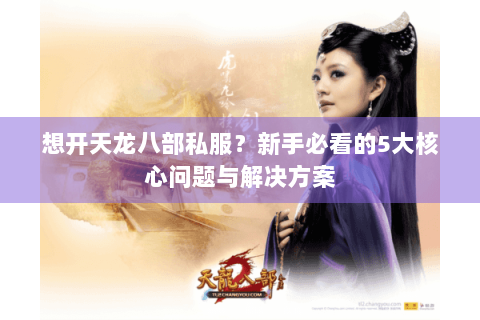 想开天龙八部私服？新手必看的5大核心问题与解决方案