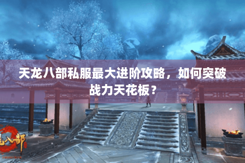 天龙八部私服最大进阶攻略，如何突破战力天花板？