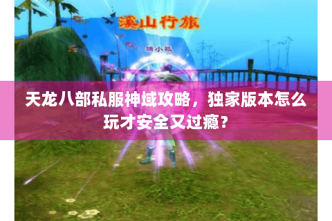 天龙八部私服神域攻略,独家版本怎么玩才安全又过瘾? 天龙八部私服神域攻略,独家版本怎么玩才安全又过瘾?