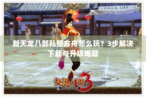 新天龙八部私服方舟怎么玩？3步解决下载与升级难题