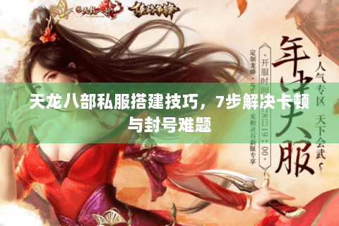 天龙八部私服搭建技巧，7步解决卡顿与封号难题