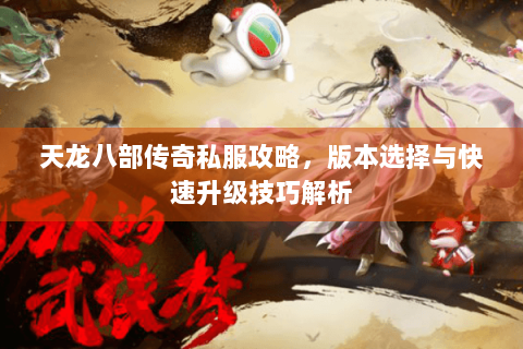 天龙八部传奇私服攻略,版本选择与快速升级技巧解析 天龙八部传奇私服攻略,版本选择与快速升级技巧解析