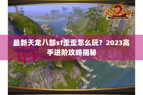 最新天龙八部sf歪歪怎么玩？2023高手进阶攻略揭秘