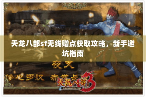 天龙八部sf无线赠点获取攻略，新手避坑指南