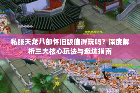 私服天龙八部怀旧版值得玩吗?深度解析三大核心玩法与避坑指南 私服天龙八部怀旧版值得玩吗?深度解析三大核心玩法与避坑指南