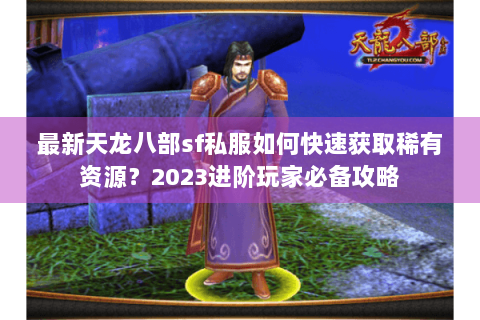 最新天龙八部sf私服如何快速获取稀有资源？2023进阶玩家必备攻略