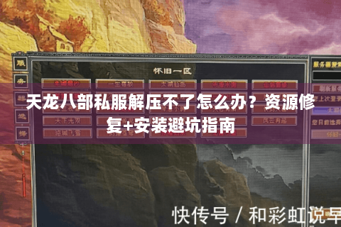 天龙八部私服解压不了怎么办？资源修复+安装避坑指南
