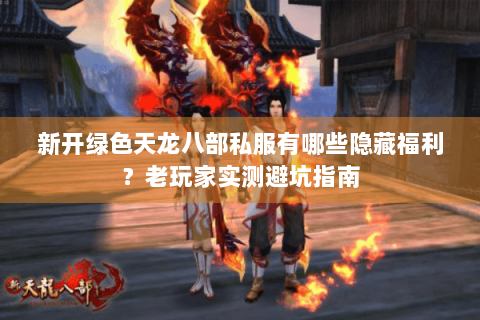新开绿色天龙八部私服有哪些隐藏福利？老玩家实测避坑指南