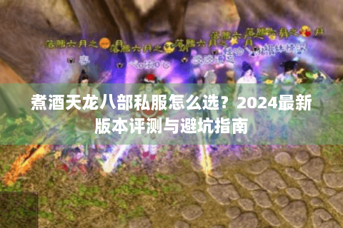 煮酒天龙八部私服怎么选?2024最新版本评测与避坑指南 煮酒天龙八部私服怎么选?2024最新版本评测与避坑指南