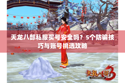 天龙八部私服买号安全吗？5个防骗技巧与账号挑选攻略