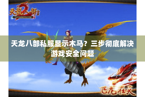 天龙八部私服显示木马?三步彻底解决游戏安全问题 天龙八部私服显示木马?三步彻底解决游戏安全问题