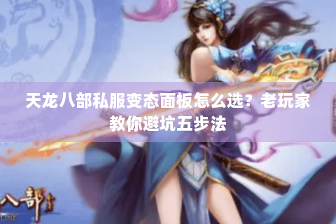 天龙八部私服变态面板怎么选？老玩家教你避坑五步法