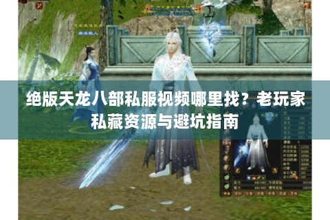 绝版天龙八部私服视频哪里找?老玩家私藏资源与避坑指南 绝版天龙八部私服视频哪里找?老玩家私藏资源与避坑指南