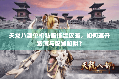 天龙八部单机私服搭建攻略,如何避开资源与配置陷阱? 天龙八部单机私服搭建攻略,如何避开资源与配置陷阱?