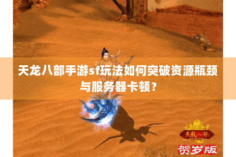 天龙八部手游sf玩法如何突破资源瓶颈与服务器卡顿? 天龙八部手游sf玩法如何突破资源瓶颈与服务器卡顿?