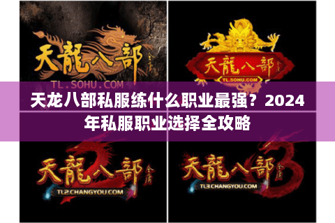 天龙八部私服练什么职业最强？2024年私服职业选择全攻略