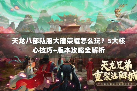 天龙八部私服大唐荣耀怎么玩？5大核心技巧+版本攻略全解析