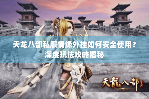 天龙八部私服情缘外挂如何安全使用？深度玩法攻略揭秘