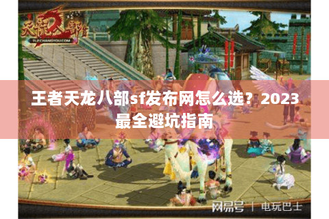 王者天龙八部sf发布网怎么选?2023最全避坑指南 王者天龙八部sf发布网怎么选?2023最全避坑指南
