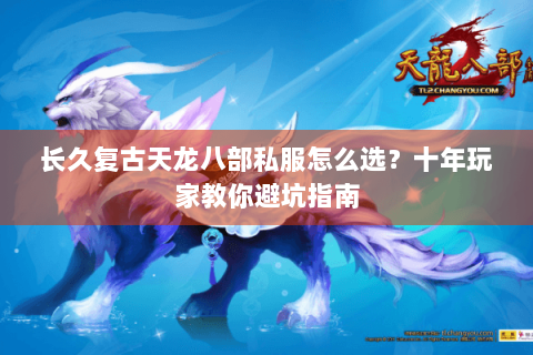 长久复古天龙八部私服怎么选？十年玩家教你避坑指南