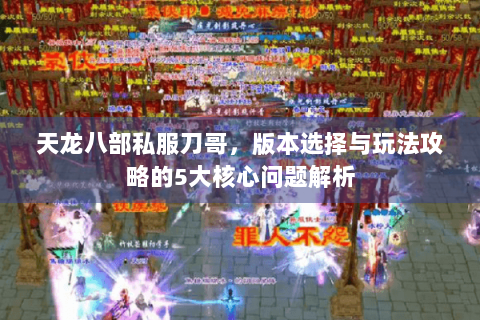 天龙八部私服刀哥，版本选择与玩法攻略的5大核心问题解析
