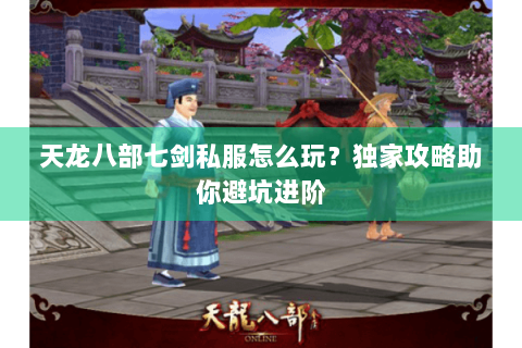 天龙八部七剑私服怎么玩？独家攻略助你避坑进阶