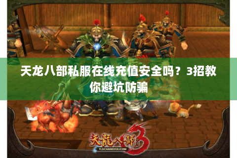 天龙八部私服在线充值安全吗?3招教你避坑防骗 天龙八部私服在线充值安全吗?3招教你避坑防骗