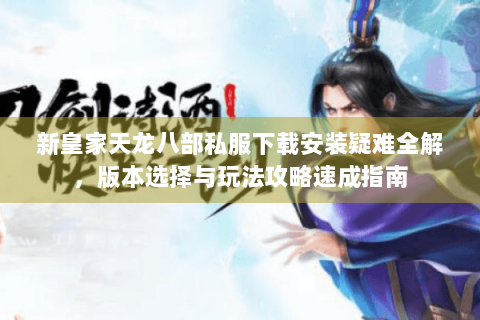新皇家天龙八部私服下载安装疑难全解，版本选择与玩法攻略速成指南