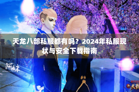 天龙八部私服都有吗？2024年私服现状与安全下载指南