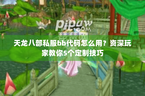 天龙八部私服bb代码怎么用？资深玩家教你5个定制技巧